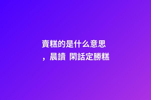 賣糕的是什么意思，晨讀  閑話定勝糕